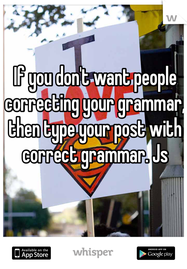 If you don't want people correcting your grammar, then type your post with correct grammar. Js