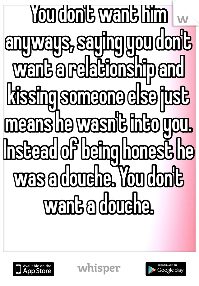 You don't want him anyways, saying you don't want a relationship and kissing someone else just means he wasn't into you. Instead of being honest he was a douche. You don't want a douche. 