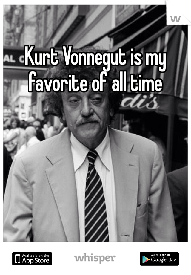 Kurt Vonnegut is my favorite of all time 