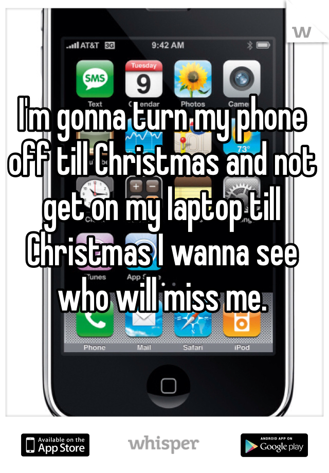 I'm gonna turn my phone off till Christmas and not get on my laptop till Christmas I wanna see who will miss me.