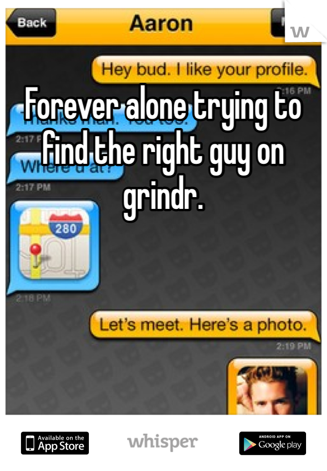 Forever alone trying to find the right guy on grindr.