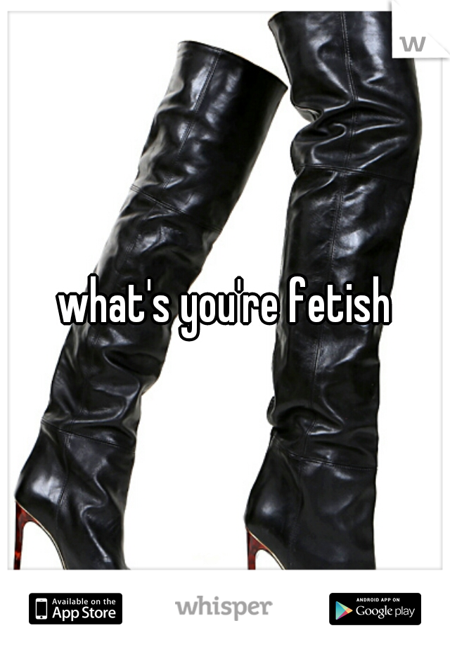 what's you're fetish