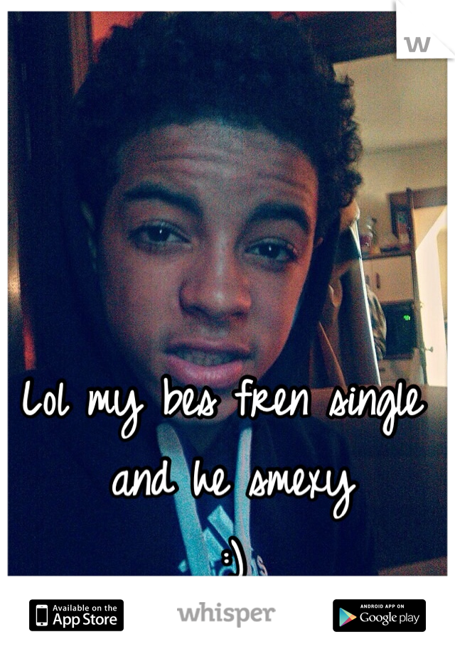Lol my bes fren single and he smexy 
:)