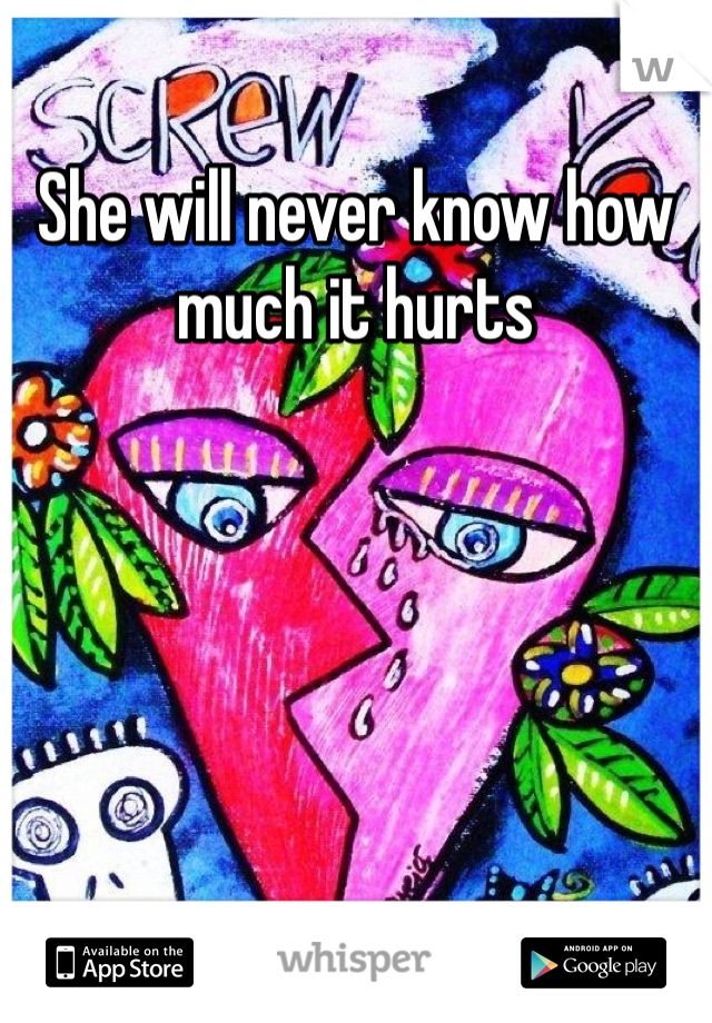 She will never know how much it hurts 