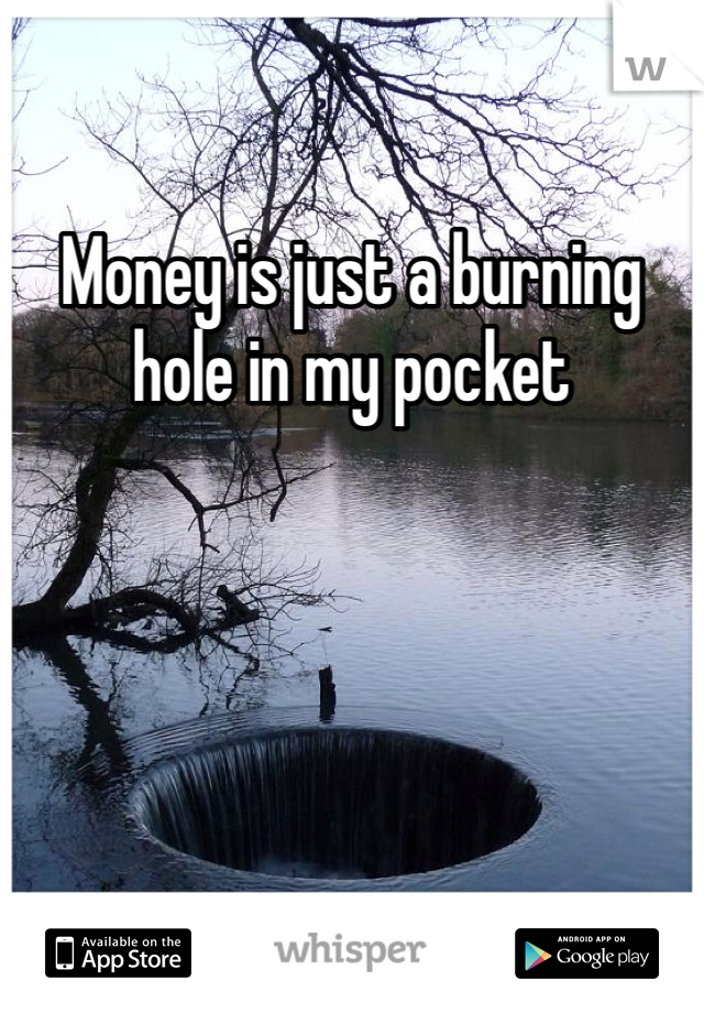 Money is just a burning hole in my pocket
