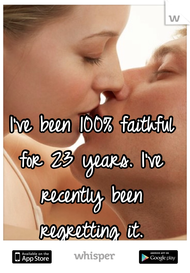 I've been 100% faithful for 23 years. I've recently been regretting it. 