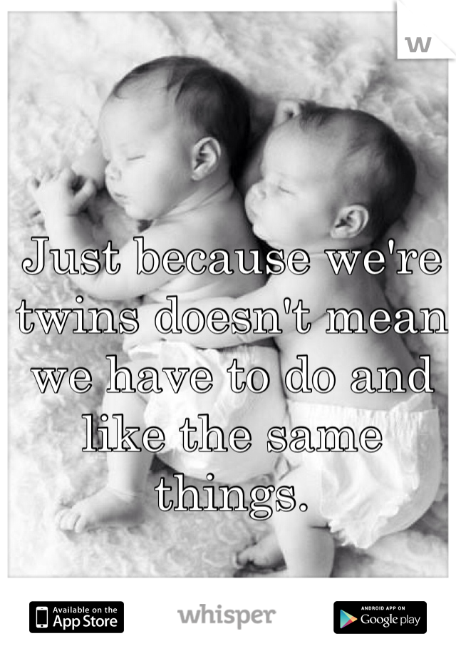 Just because we're twins doesn't mean we have to do and like the same things.