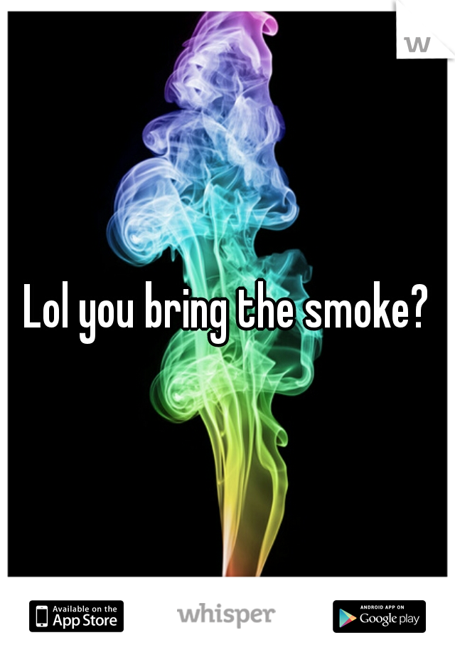 Lol you bring the smoke?