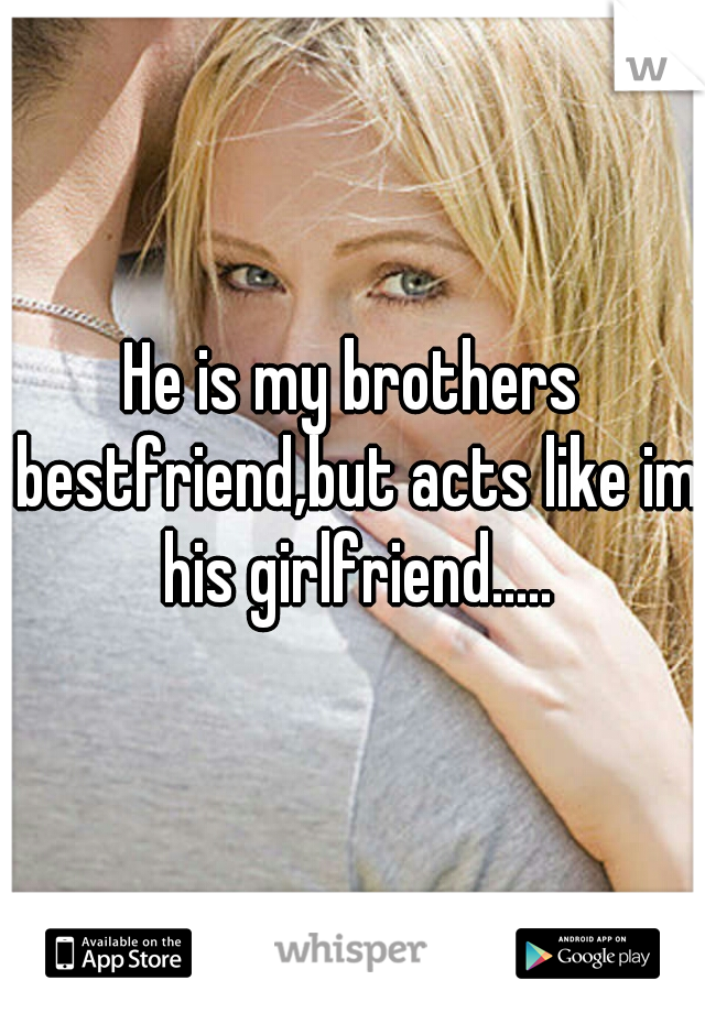 He is my brothers bestfriend,but acts like im his girlfriend.....