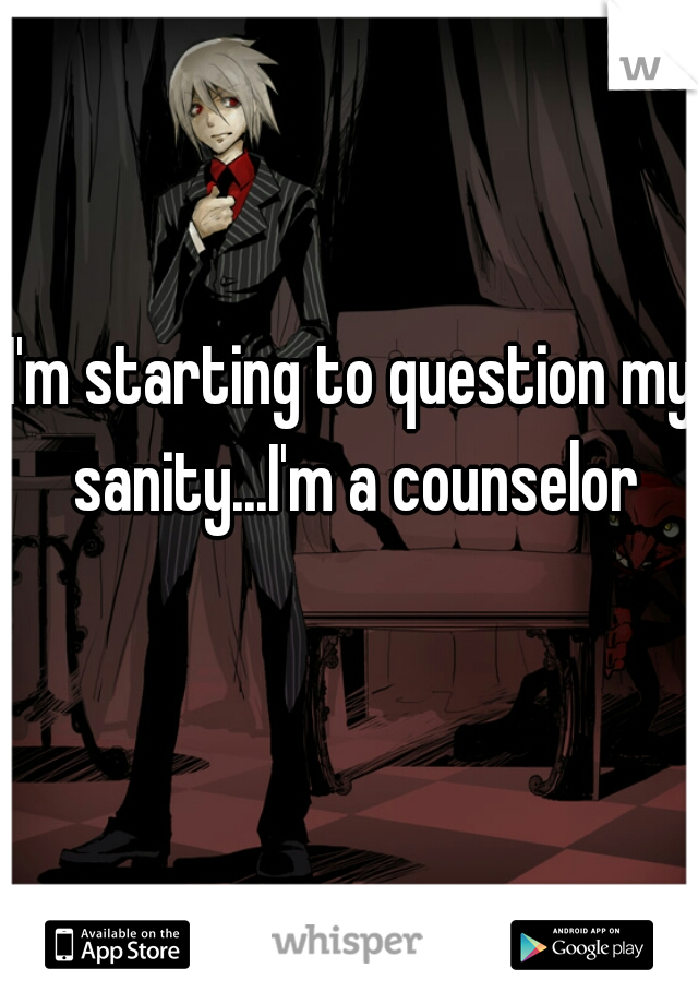 I'm starting to question my sanity...I'm a counselor