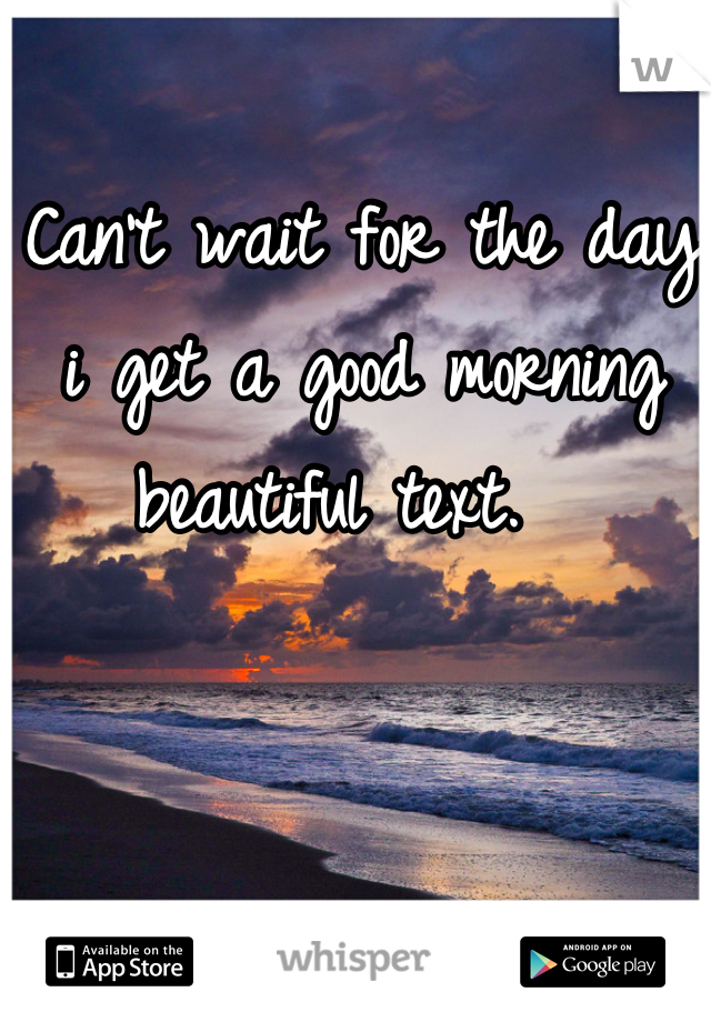 Can't wait for the day i get a good morning beautiful text.  