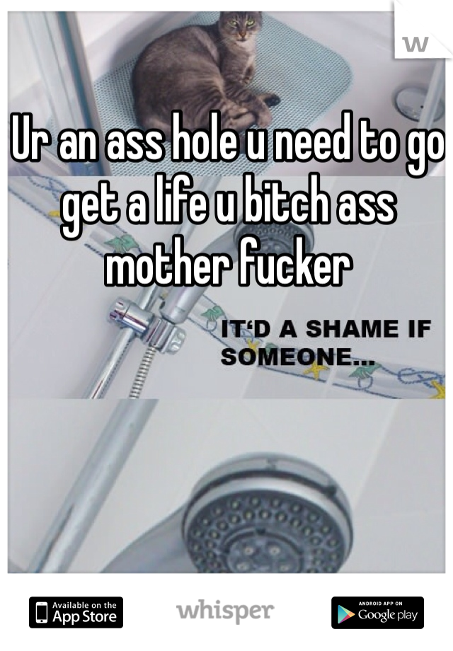 Ur an ass hole u need to go get a life u bitch ass mother fucker