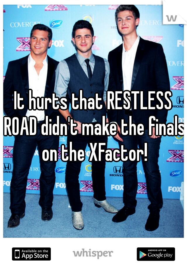 It hurts that RESTLESS ROAD didn't make the finals on the XFactor!