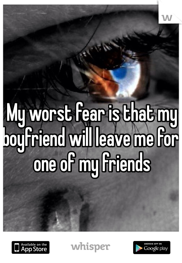 My worst fear is that my boyfriend will leave me for one of my friends 