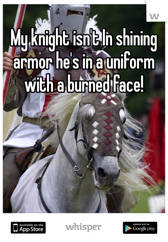 My knight isn't In shining armor he's in a uniform with a burned face!