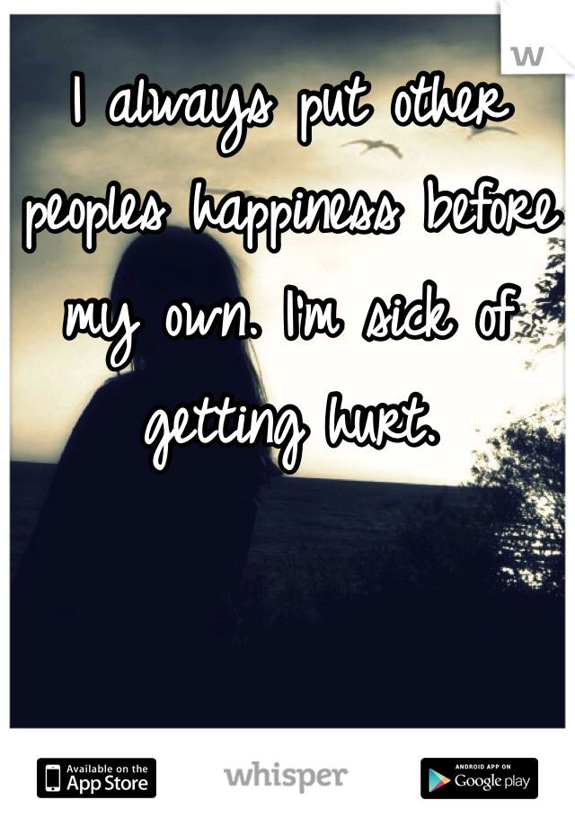 I always put other peoples happiness before my own. I'm sick of getting hurt. 
