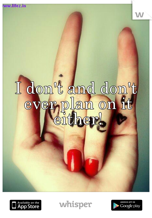 I don't and don't ever plan on it either!