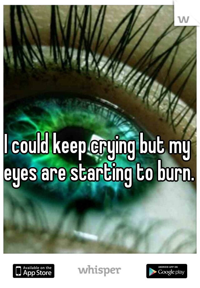 I could keep crying but my eyes are starting to burn.