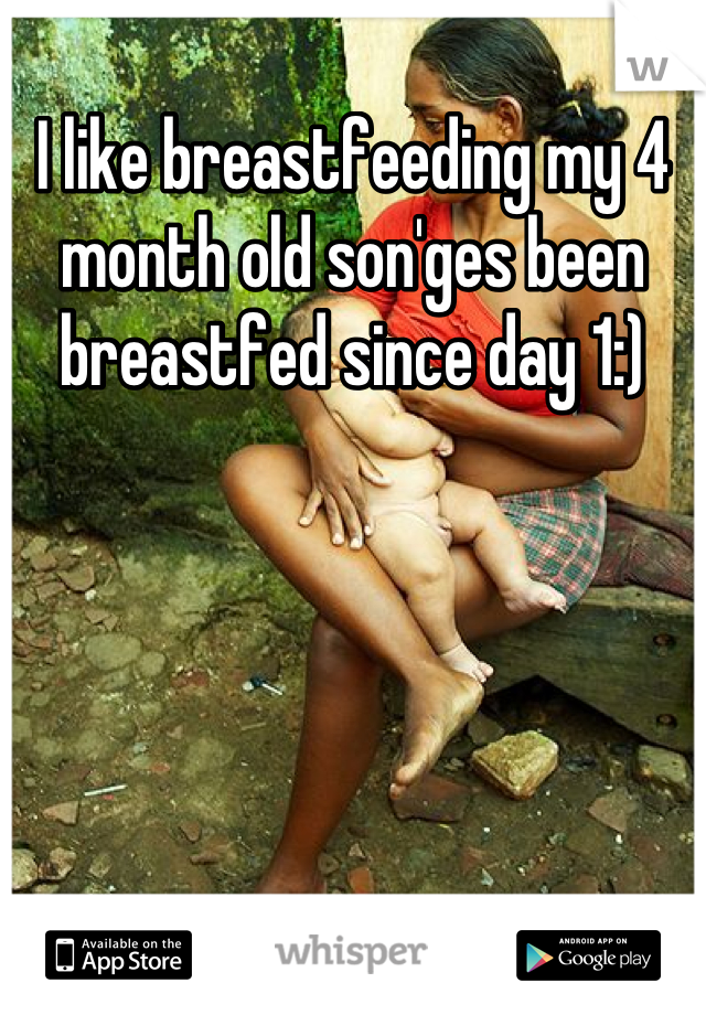 I like breastfeeding my 4 month old son'ges been breastfed since day 1:)