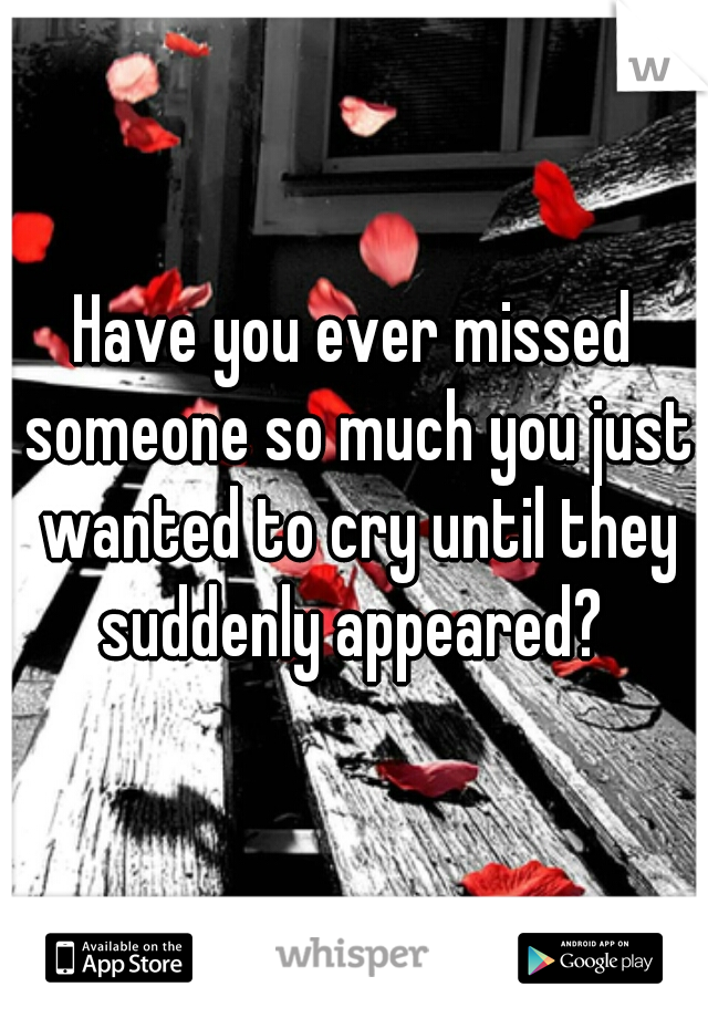 Have you ever missed someone so much you just wanted to cry until they suddenly appeared? 