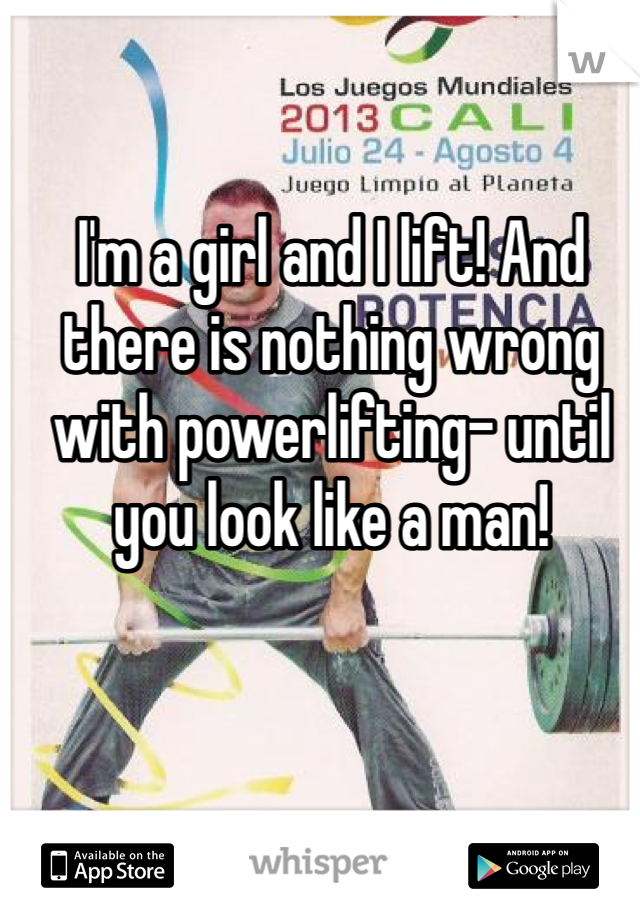 I'm a girl and I lift! And there is nothing wrong with powerlifting- until you look like a man! 