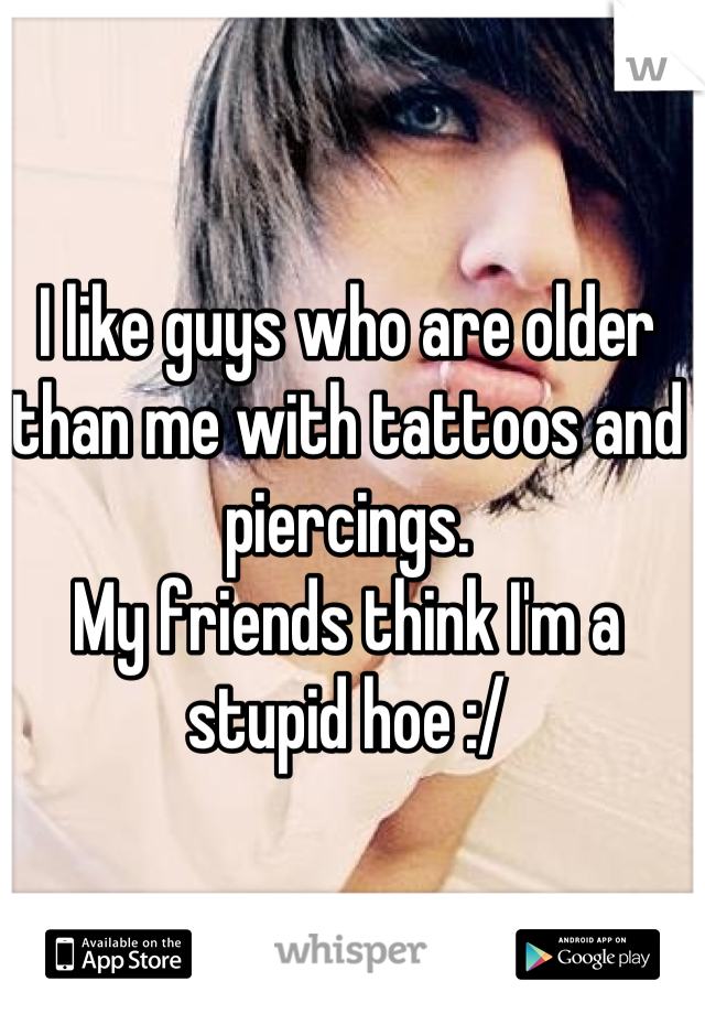I like guys who are older than me with tattoos and piercings. 
My friends think I'm a stupid hoe :/