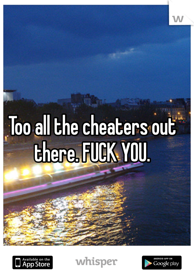 Too all the cheaters out there. FUCK YOU.