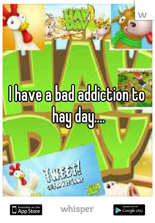I have a bad addiction to hay day....