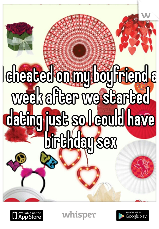 I cheated on my boyfriend a week after we started dating just so I could have birthday sex