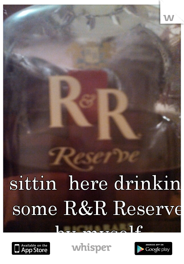 sittin  here drinkin some R&R Reserve by myself