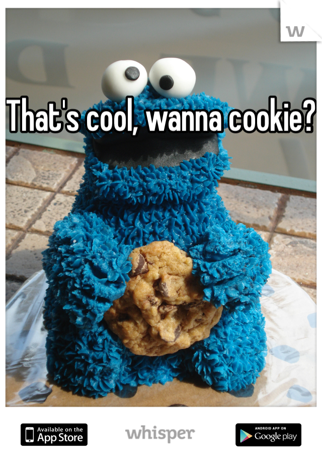 That's cool, wanna cookie?