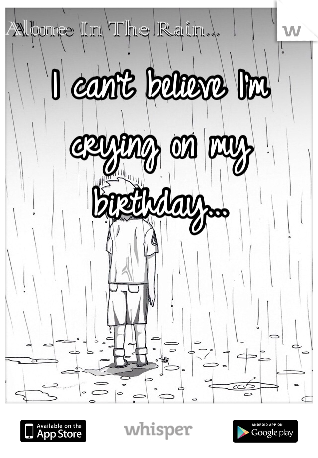 I can't believe I'm crying on my birthday...