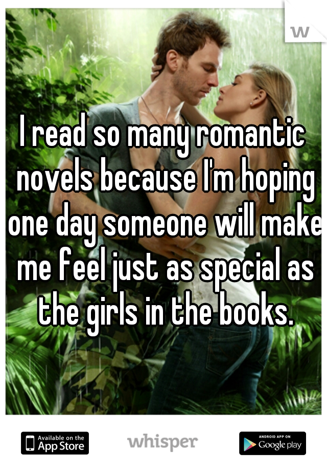 I read so many romantic novels because I'm hoping one day someone will make me feel just as special as the girls in the books.