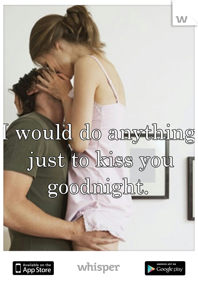 I would do anything just to kiss you goodnight. 