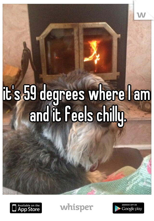 it's 59 degrees where I am and it feels chilly.