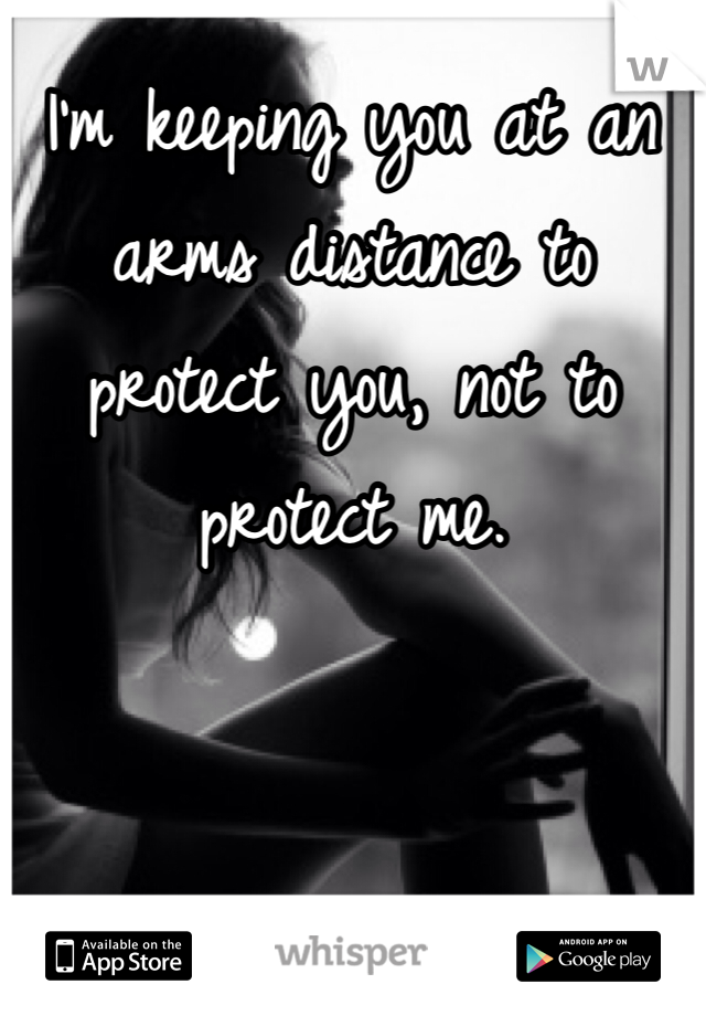 I'm keeping you at an arms distance to protect you, not to protect me. 