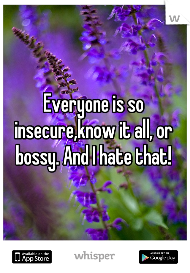 Everyone is so insecure,know it all, or bossy. And I hate that!
