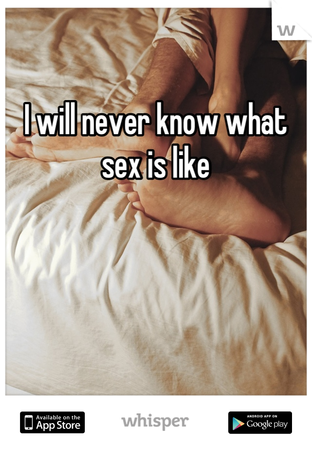 I will never know what sex is like