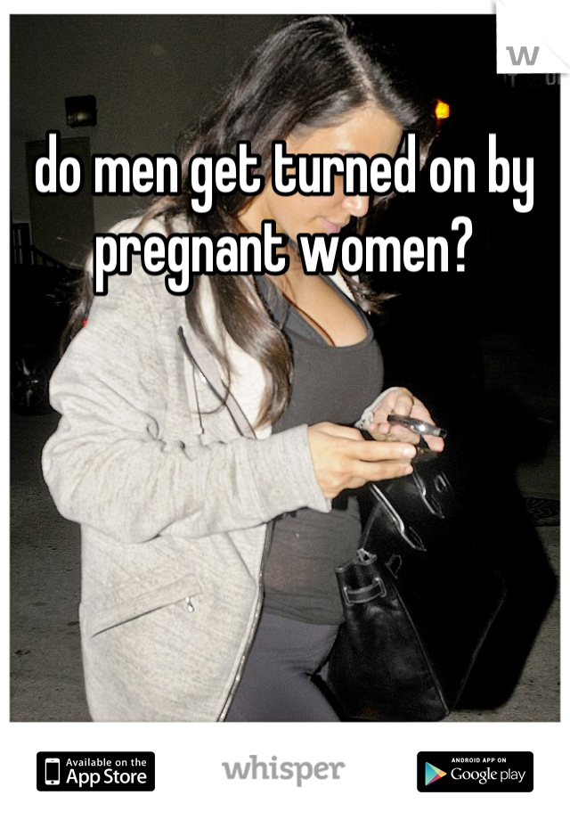 do men get turned on by pregnant women?