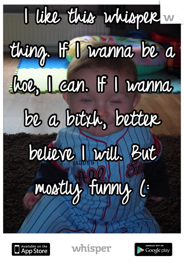 I like this whisper thing. If I wanna be a hoe, I can. If I wanna be a bitxh, better believe I will. But mostly funny (: 