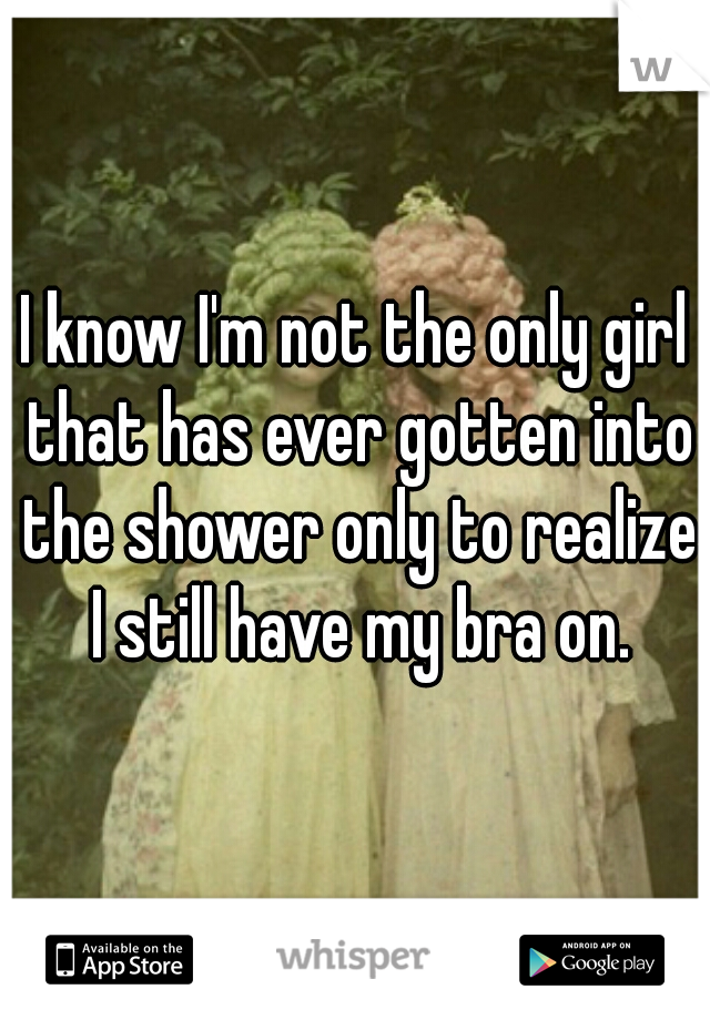 I know I'm not the only girl that has ever gotten into the shower only to realize I still have my bra on.