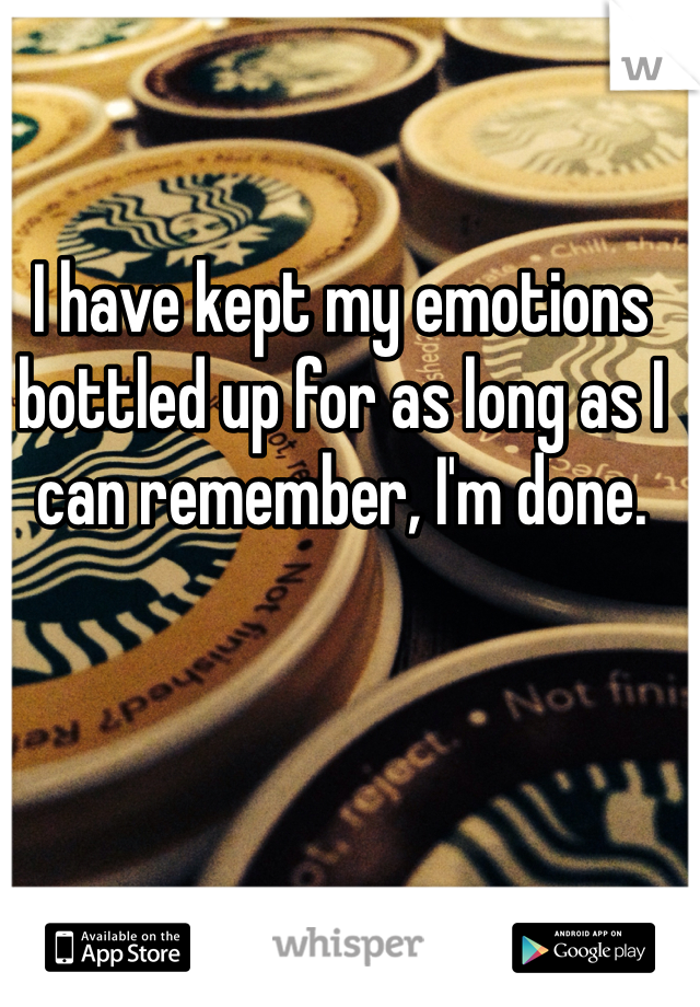 I have kept my emotions bottled up for as long as I can remember, I'm done.