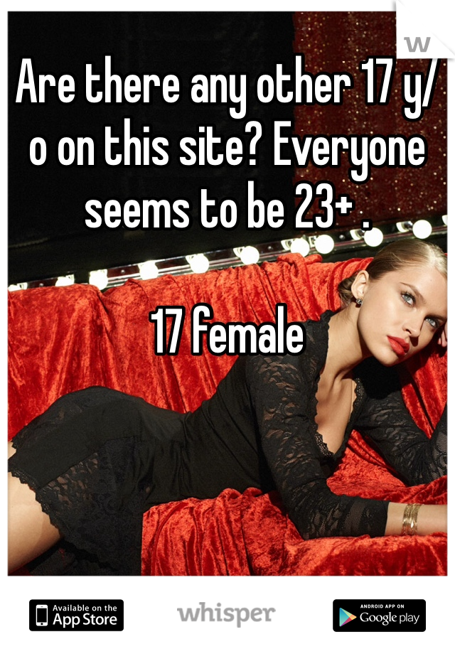 Are there any other 17 y/o on this site? Everyone seems to be 23+ . 

17 female 