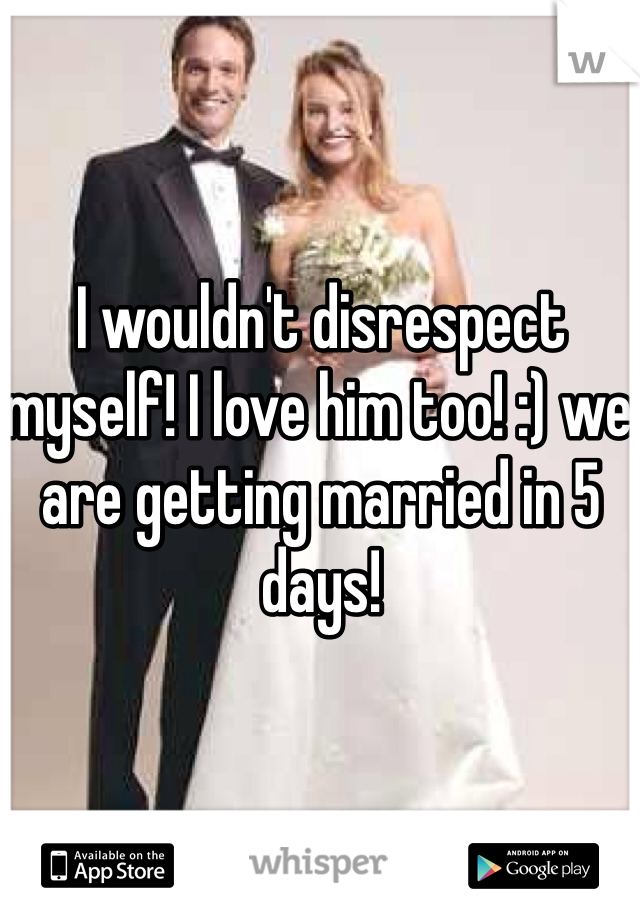 I wouldn't disrespect myself! I love him too! :) we are getting married in 5 days! 