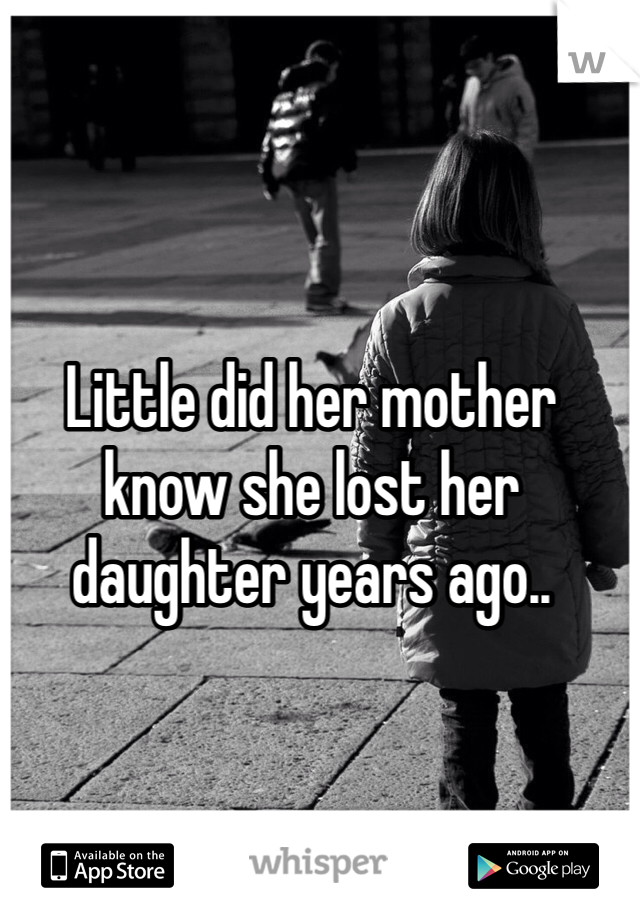 Little did her mother know she lost her daughter years ago.. 