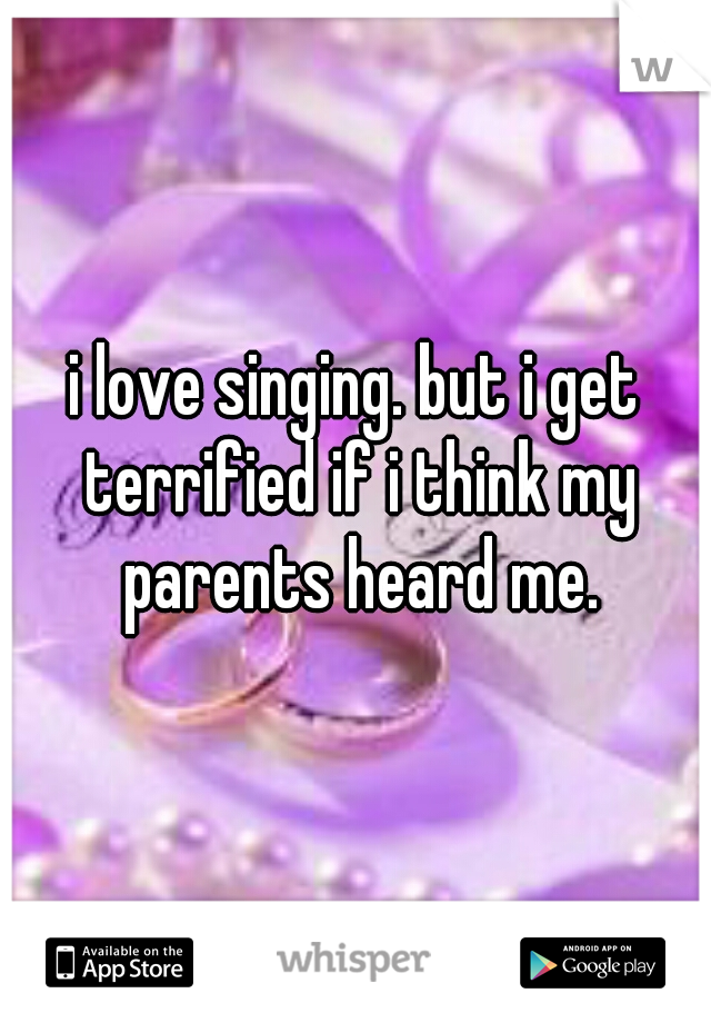 i love singing. but i get terrified if i think my parents heard me.