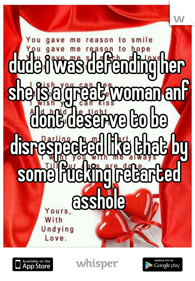 dude i was defending her she is a great woman anf dont deserve to be disrespected like that by some fucking retarted asshole