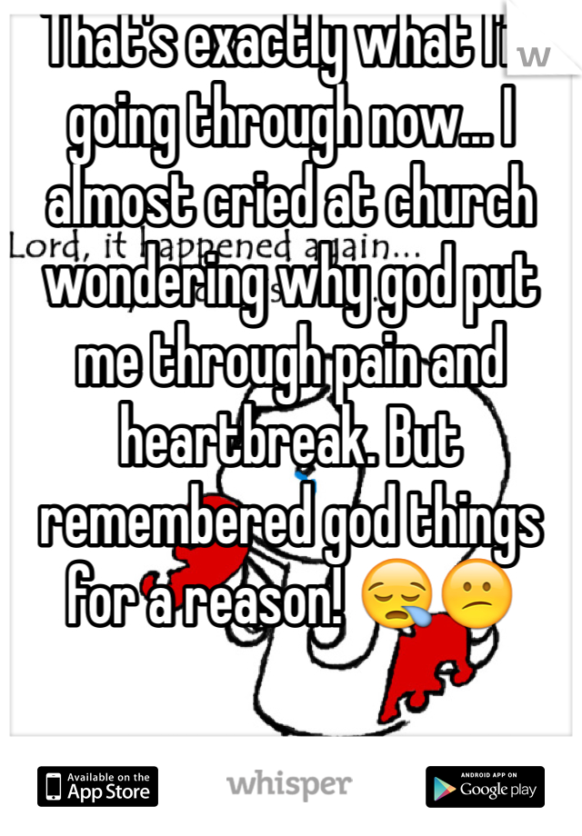 That's exactly what I'm going through now... I almost cried at church wondering why god put me through pain and heartbreak. But remembered god things for a reason! 😪😕