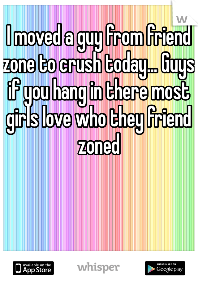 I moved a guy from friend zone to crush today... Guys if you hang in there most girls love who they friend zoned