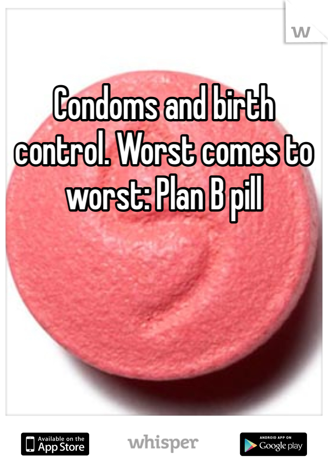 Condoms and birth control. Worst comes to worst: Plan B pill